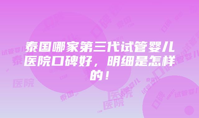 泰国哪家第三代试管婴儿医院口碑好，明细是怎样的！