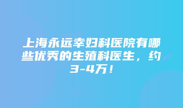 上海永远幸妇科医院有哪些优秀的生殖科医生，约3-4万！