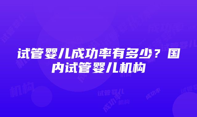 试管婴儿成功率有多少？国内试管婴儿机构