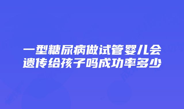 一型糖尿病做试管婴儿会遗传给孩子吗成功率多少