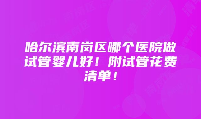 哈尔滨南岗区哪个医院做试管婴儿好！附试管花费清单！