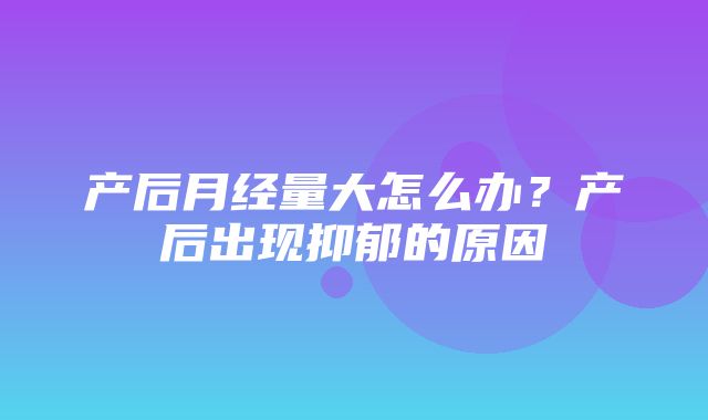 产后月经量大怎么办？产后出现抑郁的原因