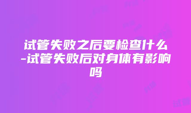 试管失败之后要检查什么-试管失败后对身体有影响吗