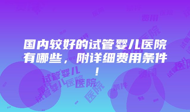 国内较好的试管婴儿医院有哪些，附详细费用条件！