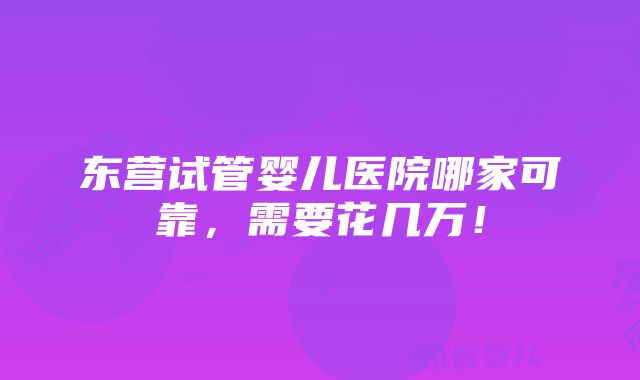 东营试管婴儿医院哪家可靠，需要花几万！