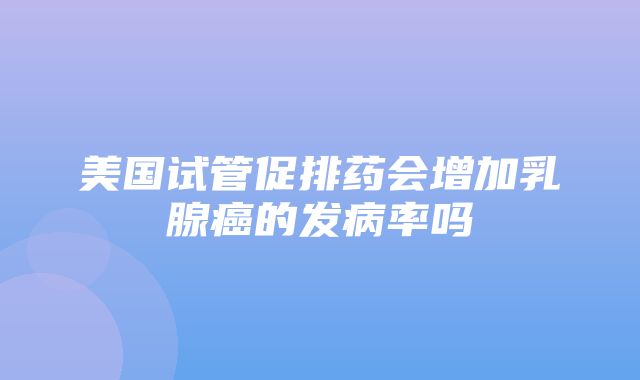 美国试管促排药会增加乳腺癌的发病率吗