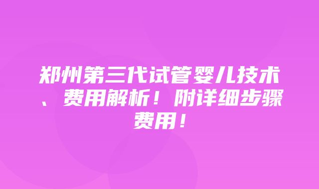 郑州第三代试管婴儿技术、费用解析！附详细步骤费用！