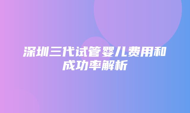 深圳三代试管婴儿费用和成功率解析