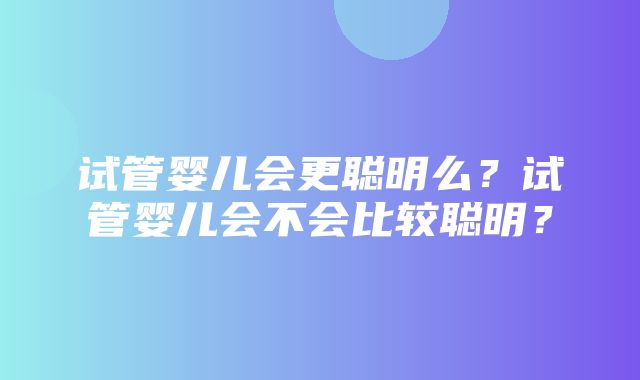 试管婴儿会更聪明么？试管婴儿会不会比较聪明？