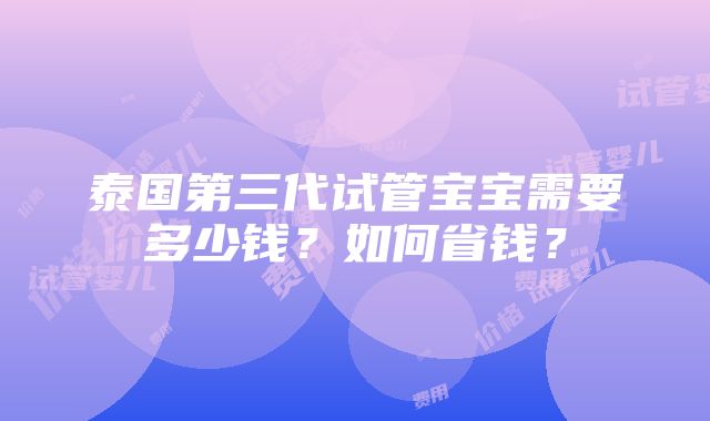 泰国第三代试管宝宝需要多少钱？如何省钱？