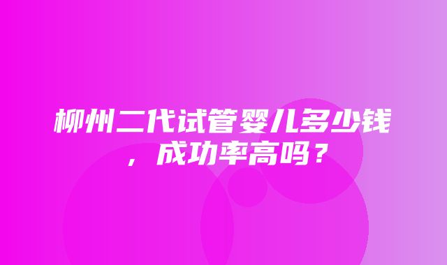 柳州二代试管婴儿多少钱，成功率高吗？