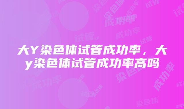 大Y染色体试管成功率，大y染色体试管成功率高吗