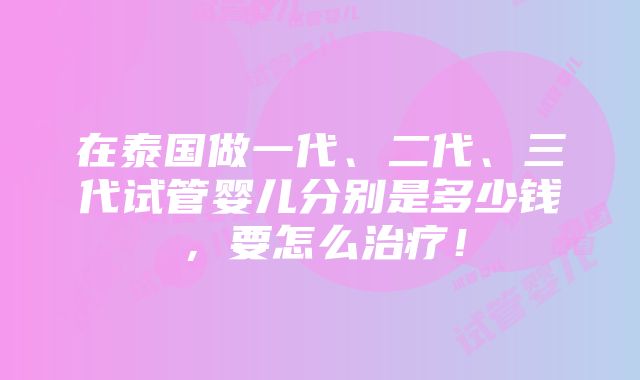 在泰国做一代、二代、三代试管婴儿分别是多少钱，要怎么治疗！