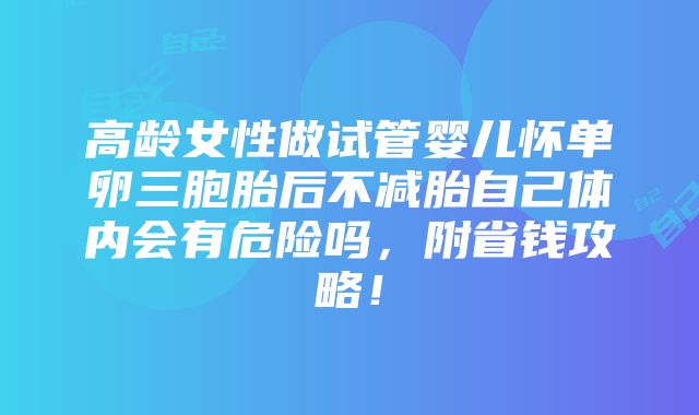 高龄女性做试管婴儿怀单卵三胞胎后不减胎自己体内会有危险吗，附省钱攻略！