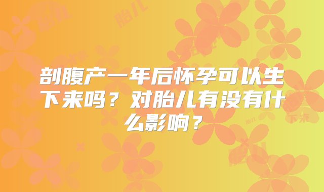 剖腹产一年后怀孕可以生下来吗？对胎儿有没有什么影响？