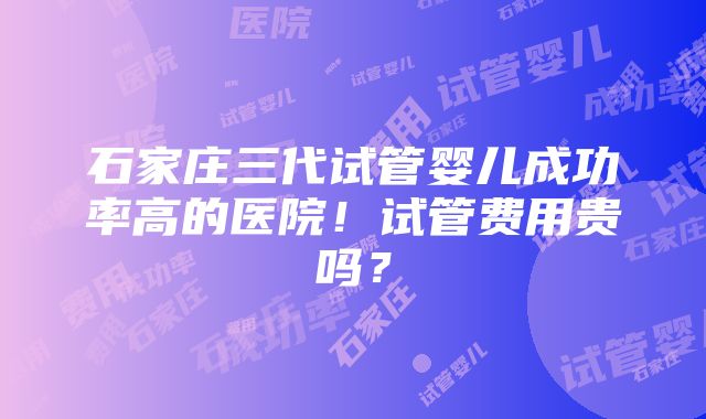 石家庄三代试管婴儿成功率高的医院！试管费用贵吗？