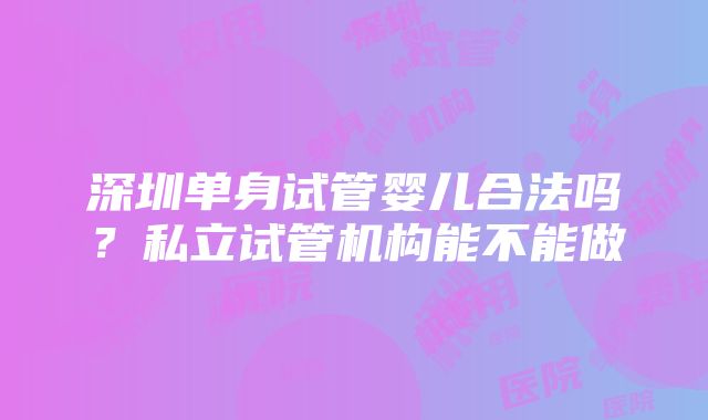 深圳单身试管婴儿合法吗？私立试管机构能不能做