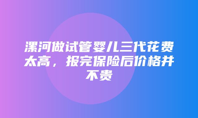 漯河做试管婴儿三代花费太高，报完保险后价格并不贵