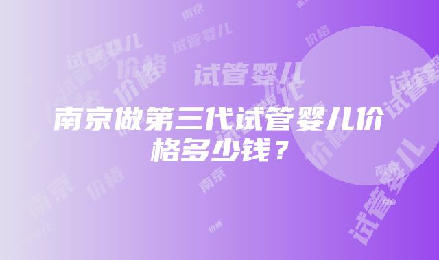 南京做第三代试管婴儿价格多少钱？