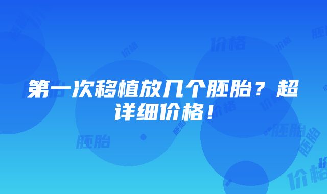 第一次移植放几个胚胎？超详细价格！