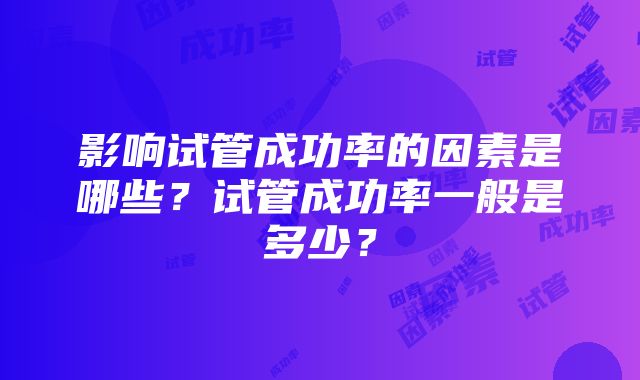 影响试管成功率的因素是哪些？试管成功率一般是多少？