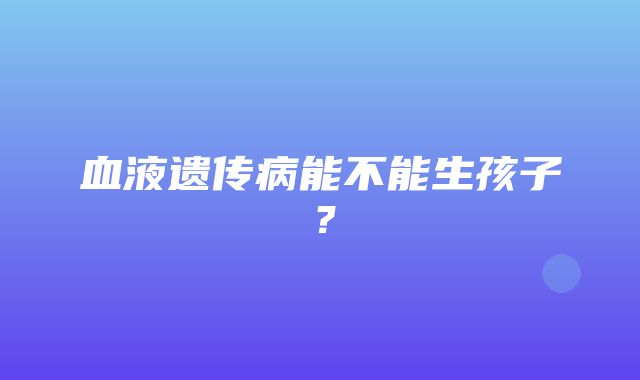 血液遗传病能不能生孩子？