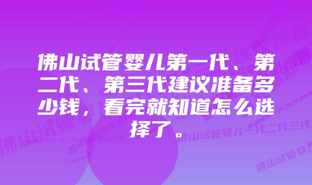 佛山试管婴儿第一代、第二代、第三代建议准备多少钱，看完就知道怎么选择了。