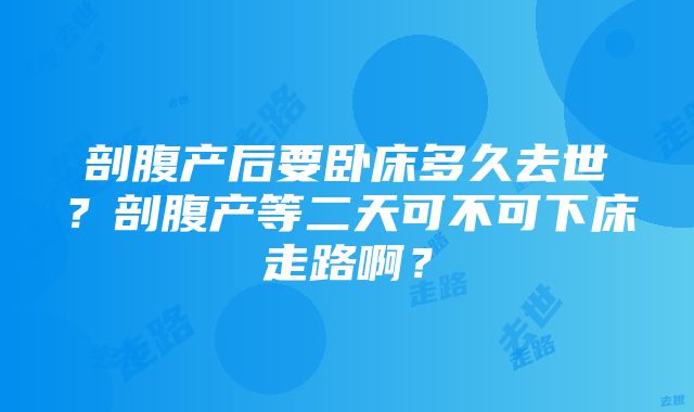 剖腹产后要卧床多久去世？剖腹产等二天可不可下床走路啊？