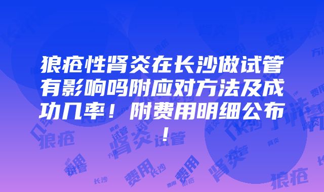 狼疮性肾炎在长沙做试管有影响吗附应对方法及成功几率！附费用明细公布！