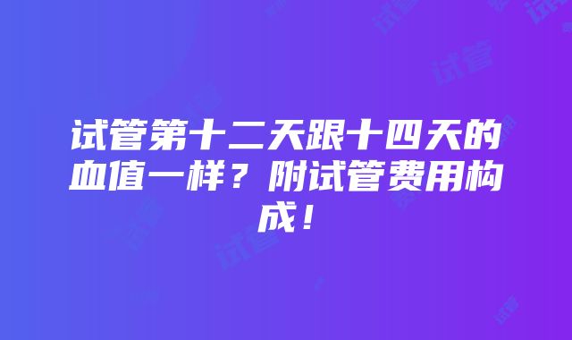 试管第十二天跟十四天的血值一样？附试管费用构成！