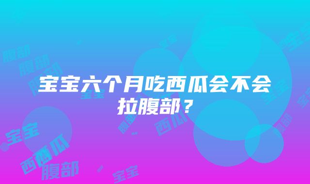 宝宝六个月吃西瓜会不会拉腹部？