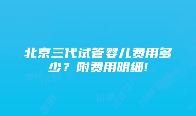 北京三代试管婴儿费用多少？附费用明细!