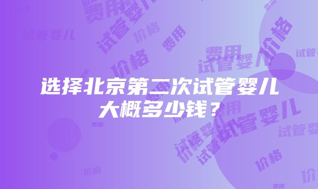 选择北京第二次试管婴儿大概多少钱？