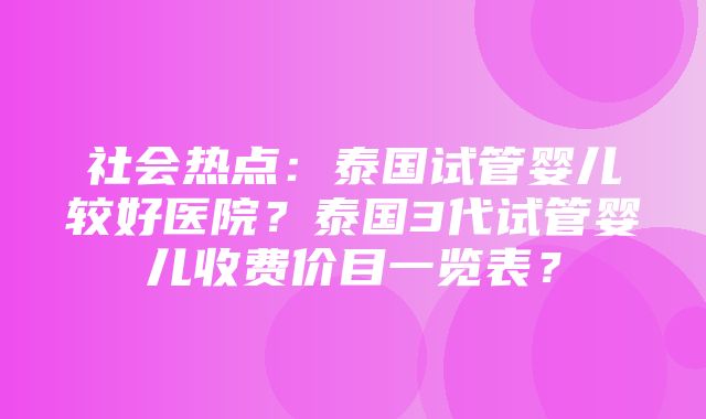 社会热点：泰国试管婴儿较好医院？泰国3代试管婴儿收费价目一览表？