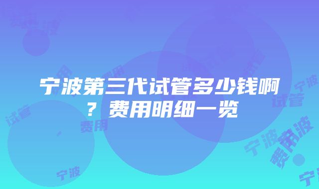 宁波第三代试管多少钱啊？费用明细一览