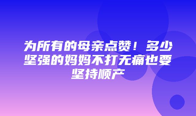 为所有的母亲点赞！多少坚强的妈妈不打无痛也要坚持顺产