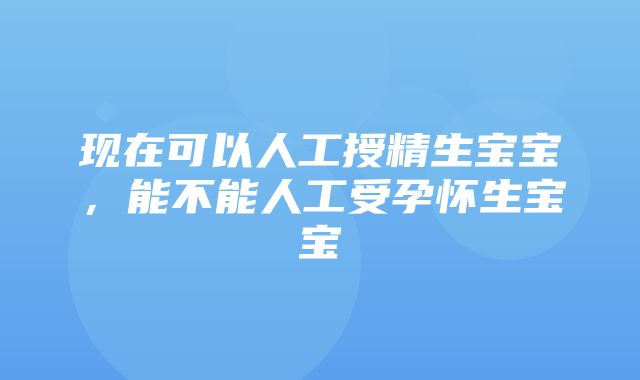 现在可以人工授精生宝宝，能不能人工受孕怀生宝宝