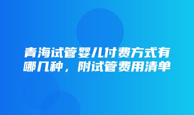 青海试管婴儿付费方式有哪几种，附试管费用清单