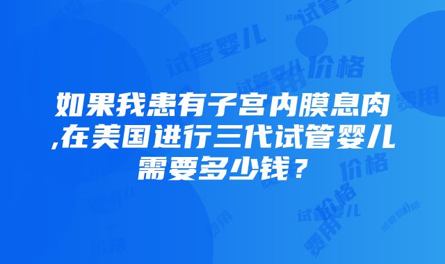 如果我患有子宫内膜息肉,在美国进行三代试管婴儿需要多少钱？