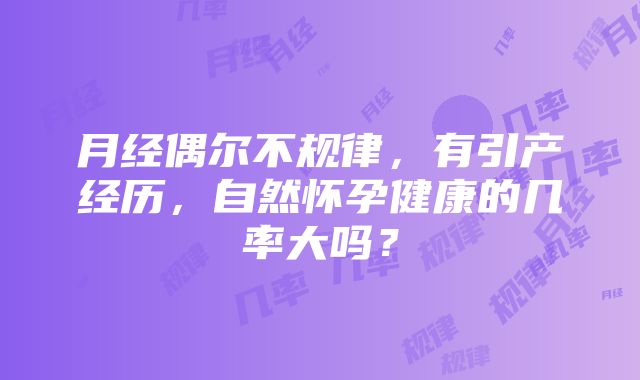 月经偶尔不规律，有引产经历，自然怀孕健康的几率大吗？