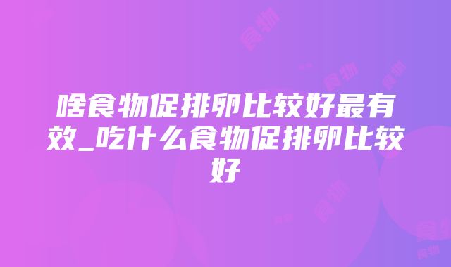 啥食物促排卵比较好最有效_吃什么食物促排卵比较好