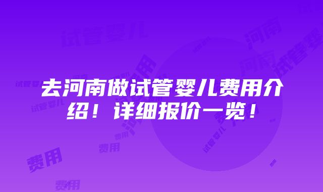 去河南做试管婴儿费用介绍！详细报价一览！