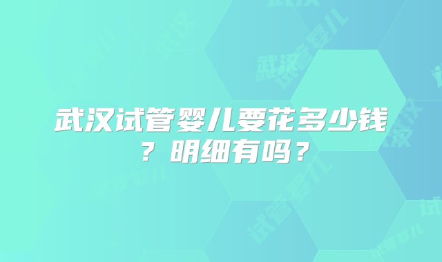 武汉试管婴儿要花多少钱？明细有吗？