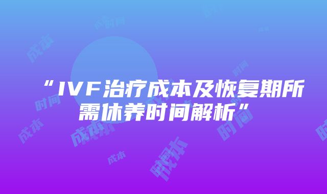 “IVF治疗成本及恢复期所需休养时间解析”