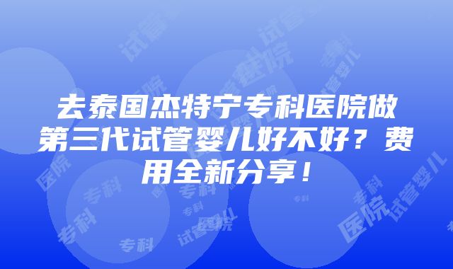 去泰国杰特宁专科医院做第三代试管婴儿好不好？费用全新分享！