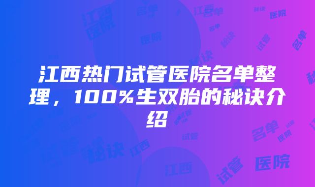 江西热门试管医院名单整理，100%生双胎的秘诀介绍