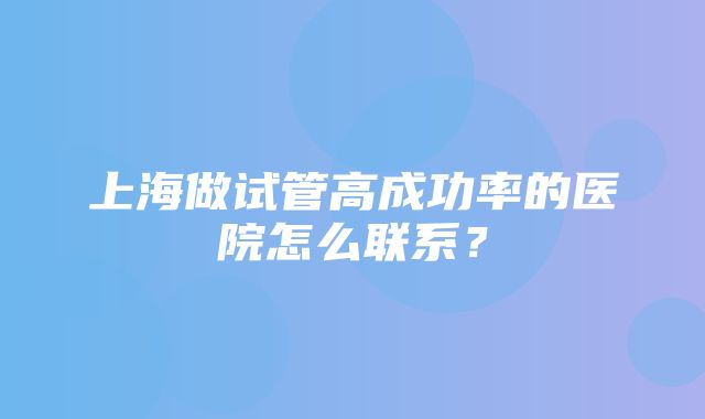 上海做试管高成功率的医院怎么联系？