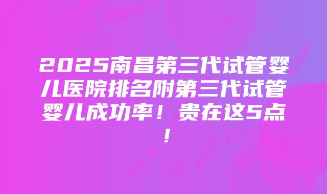 2025南昌第三代试管婴儿医院排名附第三代试管婴儿成功率！贵在这5点！