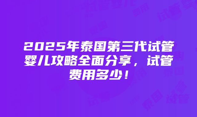 2025年泰国第三代试管婴儿攻略全面分享，试管费用多少！