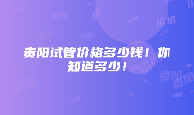 贵阳试管价格多少钱！你知道多少！